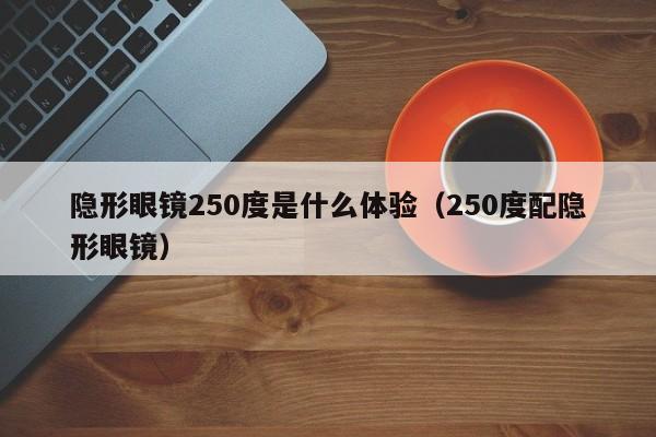 隐形眼镜250度是什么体验（250度配隐形眼镜）
