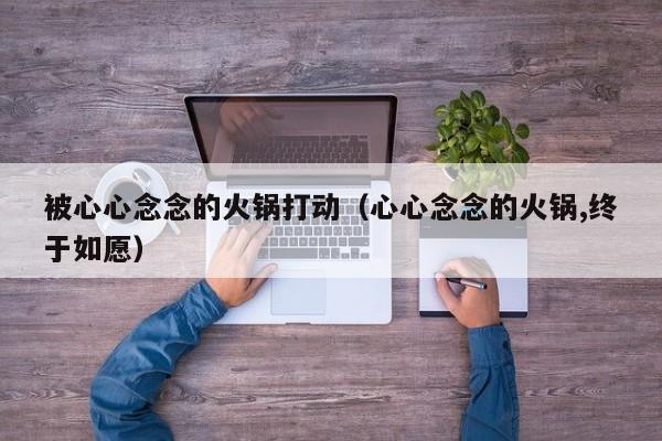 被心心念念的火锅打动（心心念念的火锅,终于如愿）