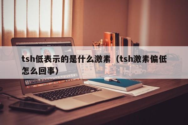 tsh低表示的是什么激素（tsh激素偏低怎么回事）