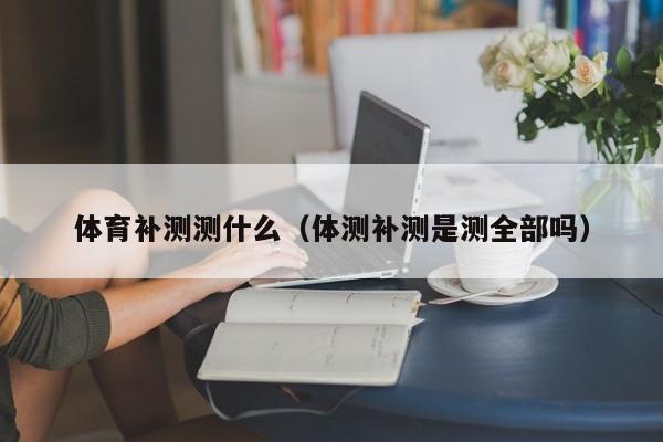 体育补测测什么（体测补测是测全部吗）