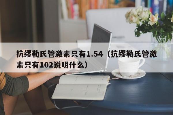 抗缪勒氏管激素只有1.54（抗缪勒氏管激素只有102说明什么）