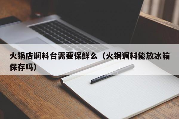 火锅店调料台需要保鲜么（火锅调料能放冰箱保存吗）