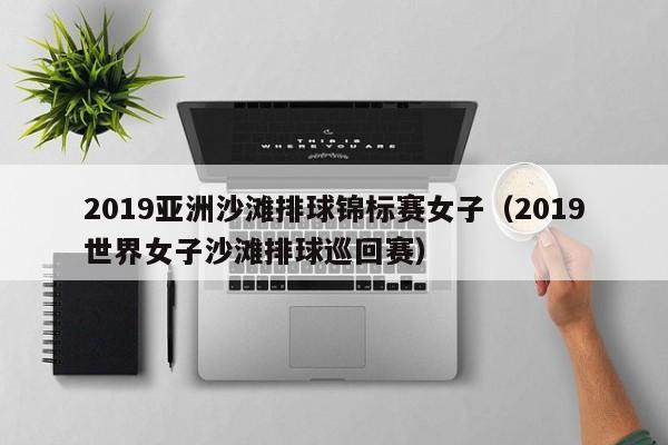 2019亚洲沙滩排球锦标赛女子（2019世界女子沙滩排球巡回赛）