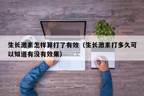 生长激素怎样算打了有效（生长激素打多久可以知道有没有效果）