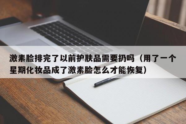 激素脸排完了以前护肤品需要扔吗（用了一个星期化妆品成了激素脸怎么才能恢复）