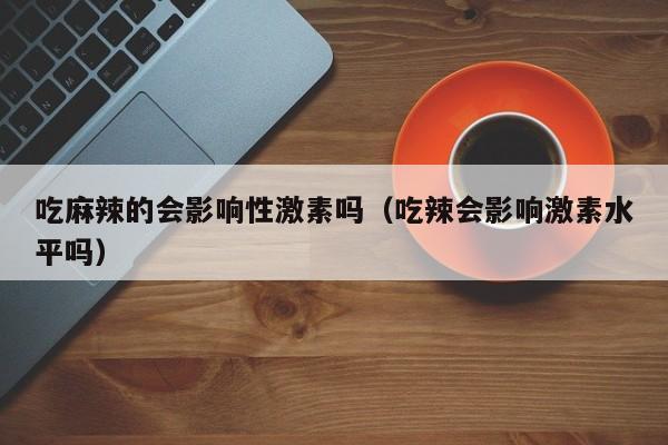 吃麻辣的会影响性激素吗（吃辣会影响激素水平吗）