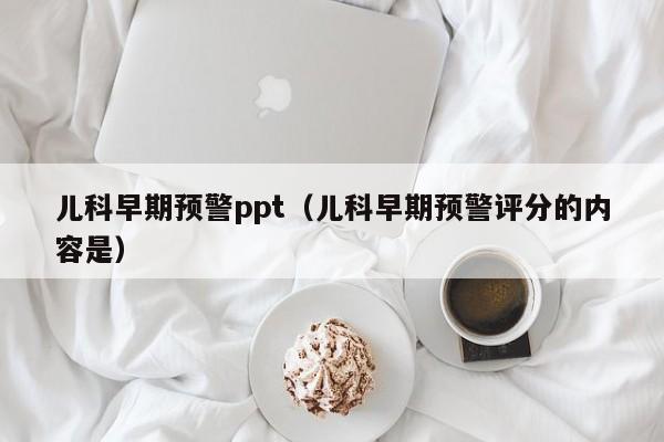 儿科早期预警ppt（儿科早期预警评分的内容是）