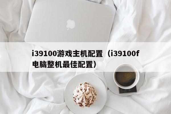 i39100游戏主机配置（i39100f电脑整机最佳配置）