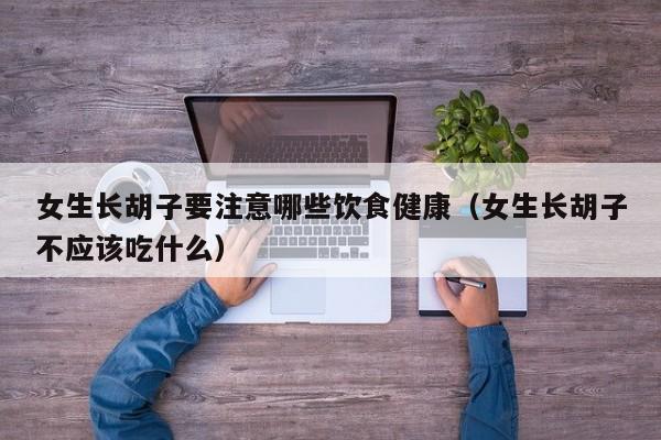 女生长胡子要注意哪些饮食健康（女生长胡子不应该吃什么）