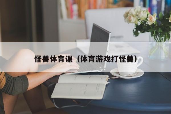 怪兽体育课（体育游戏打怪兽）