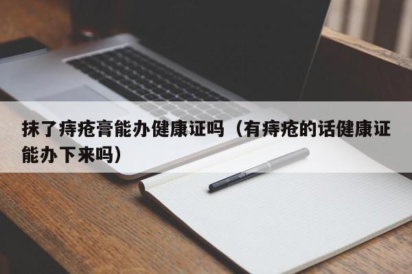 抹了痔疮膏能办健康证吗（有痔疮的话健康证能办下来吗）