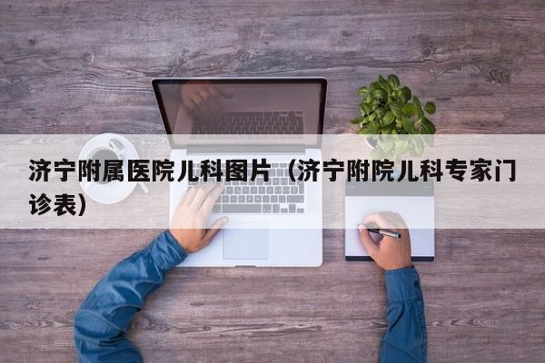 济宁附属医院儿科图片（济宁附院儿科专家门诊表）