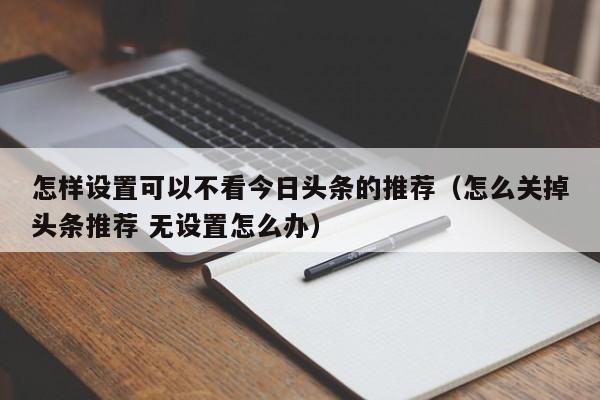 怎样设置可以不看今日头条的推荐（怎么关掉头条推荐 无设置怎么办）
