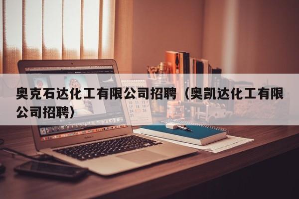 奥克石达化工有限公司招聘（奥凯达化工有限公司招聘）