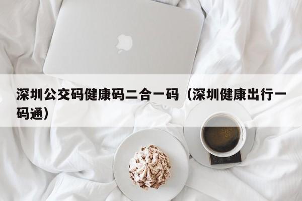 深圳公交码健康码二合一码（深圳健康出行一码通）