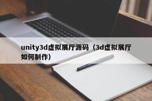 unity3d虚拟展厅源码（3d虚拟展厅如何制作）