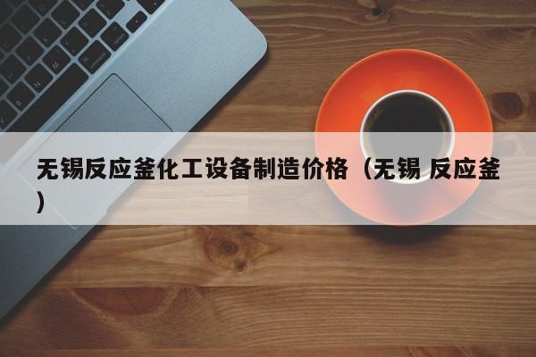 无锡反应釜化工设备制造价格（无锡 反应釜）