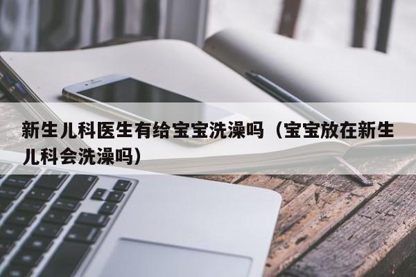 新生儿科医生有给宝宝洗澡吗（宝宝放在新生儿科会洗澡吗）