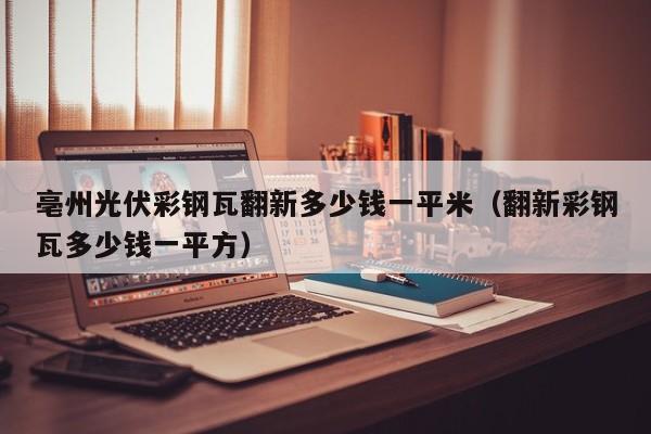亳州光伏彩钢瓦翻新多少钱一平米（翻新彩钢瓦多少钱一平方）