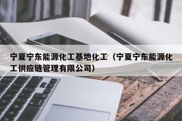 宁夏宁东能源化工基地化工（宁夏宁东能源化工供应链管理有限公司）