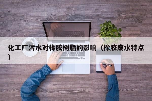 化工厂污水对橡胶树脂的影响（橡胶废水特点）