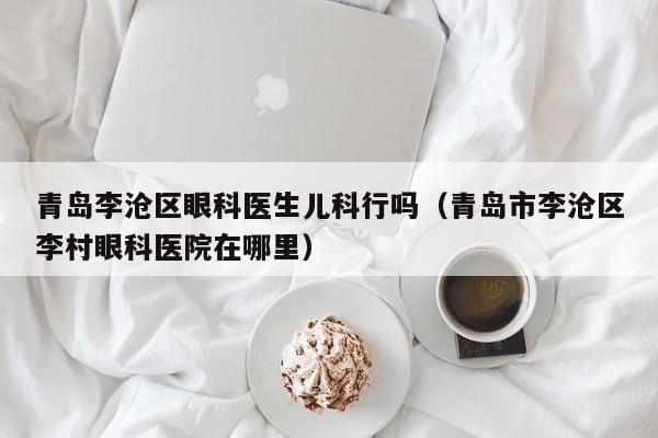 青岛李沧区眼科医生儿科行吗（青岛市李沧区李村眼科医院在哪里）
