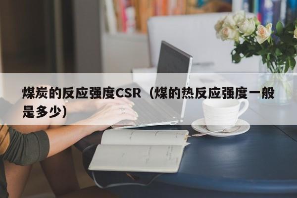 煤炭的反应强度CSR（煤的热反应强度一般是多少）