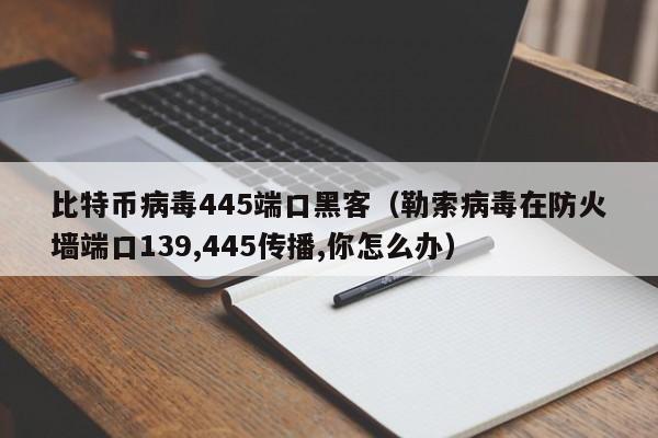 比特币病毒445端口黑客（勒索病毒在防火墙端口139,445传播,你怎么办）