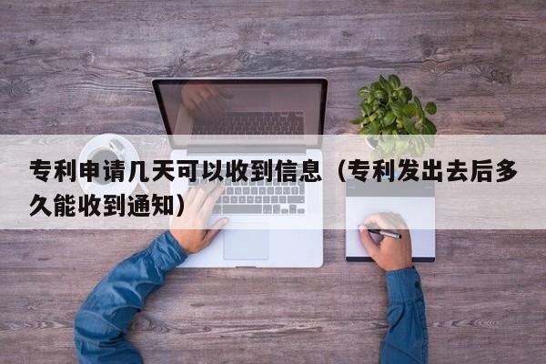 专利申请几天可以收到信息（专利发出去后多久能收到通知）