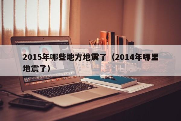 2015年哪些地方地震了（2014年哪里地震了）