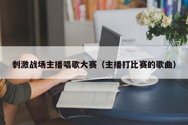 刺激战场主播唱歌大赛（主播打比赛的歌曲）