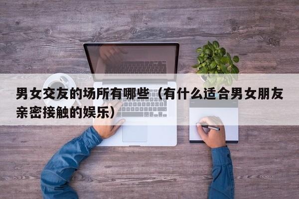 男女交友的场所有哪些（有什么适合男女朋友亲密接触的娱乐）
