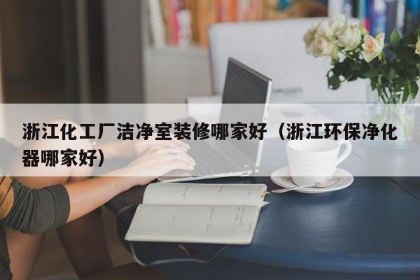 浙江化工厂洁净室装修哪家好（浙江环保净化器哪家好）