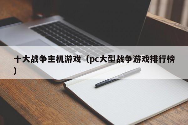 十大战争主机游戏（pc大型战争游戏排行榜）