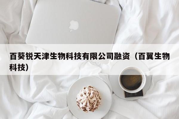 百葵锐天津生物科技有限公司融资（百翼生物科技）
