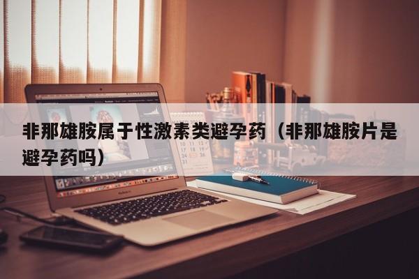 非那雄胺属于性激素类避孕药（非那雄胺片是避孕药吗）