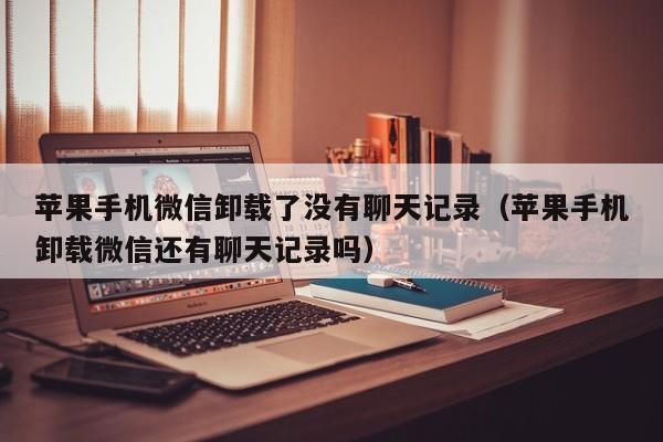 苹果手机微信卸载了没有聊天记录（苹果手机卸载微信还有聊天记录吗）