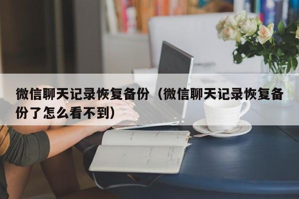 微信聊天记录恢复备份（微信聊天记录恢复备份了怎么看不到）