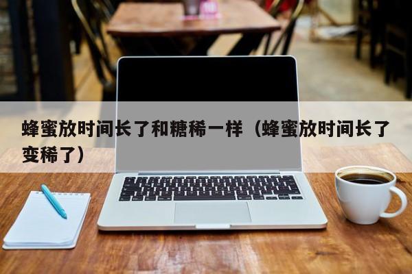 蜂蜜放时间长了和糖稀一样（蜂蜜放时间长了变稀了）