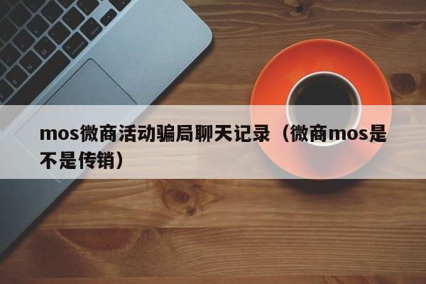 mos微商活动骗局聊天记录（微商mos是不是传销）