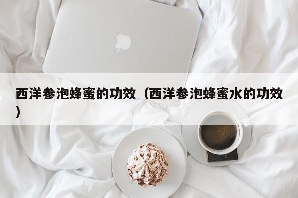 西洋参泡蜂蜜的功效（西洋参泡蜂蜜水的功效）
