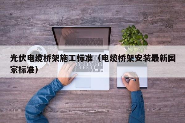 光伏电缆桥架施工标准（电缆桥架安装最新国家标准）