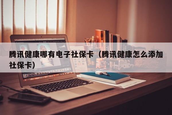腾讯健康哪有电子社保卡（腾讯健康怎么添加社保卡）