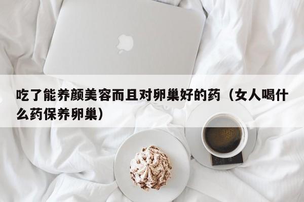 吃了能养颜美容而且对卵巢好的药（女人喝什么药保养卵巢）