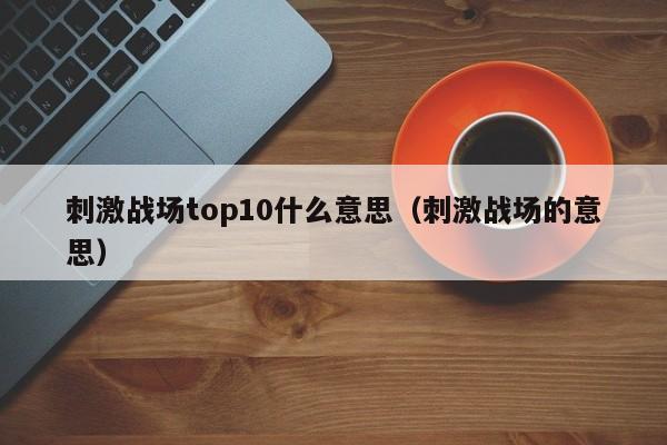 刺激战场top10什么意思（刺激战场的意思）