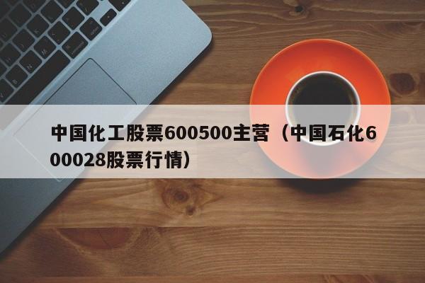 中国化工股票600500主营（中国石化600028股票行情）