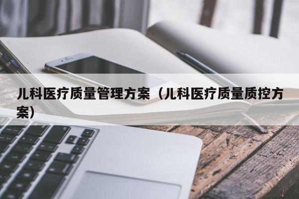 儿科医疗质量管理方案（儿科医疗质量质控方案）