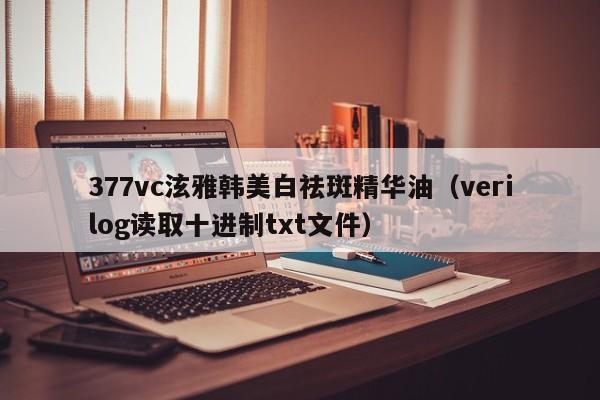 377vc泫雅韩美白祛斑精华油（verilog读取十进制txt文件）