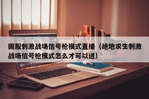 国服刺激战场信号枪模式直播（绝地求生刺激战场信号枪模式怎么才可以进）