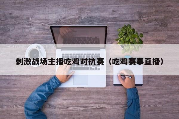 刺激战场主播吃鸡对抗赛（吃鸡赛事直播）